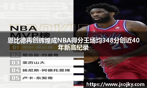 恩比德再创辉煌成NBA得分王场均348分创近40年新高纪录