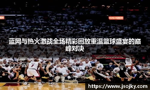 蓝网与热火激战全场精彩回放重温篮球盛宴的巅峰对决