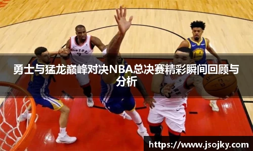 勇士与猛龙巅峰对决NBA总决赛精彩瞬间回顾与分析