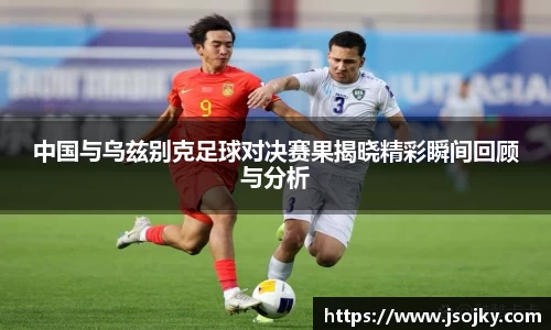 中国与乌兹别克足球对决赛果揭晓精彩瞬间回顾与分析